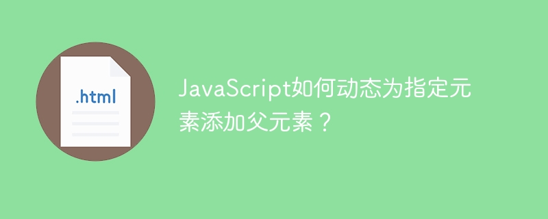 JavaScript如何动态为指定元素添加父元素？
