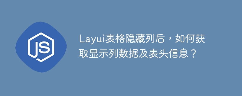 Layui表格隐藏列后,如何获取显示列数据及表头信息?