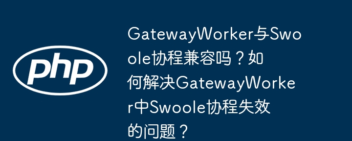 gatewayworker与swoole协程兼容吗?如何解决gatewayworker中swoole协程失效的问题?