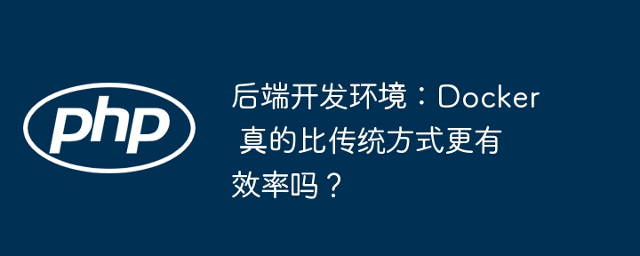 后端开发环境:docker 真的比传统方式更有效率吗?