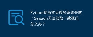 Python爬虫登录教务系统失败：Session无法获取一致源码怎么办？