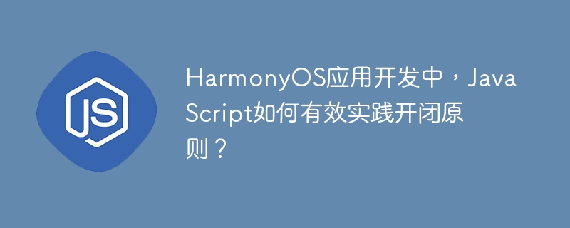 HarmonyOS应用开发中，JavaScript如何有效实践开闭原则？