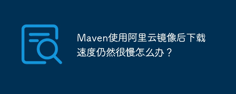 Maven使用阿里云镜像后下载速度仍然很慢怎么办？-小浪学习网