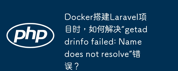 Docker搭建Laravel项目时，如何解决“getaddrinfo failed: Name does not resolve”错误？