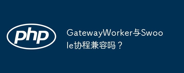 GatewayWorker与Swoole协程兼容吗？