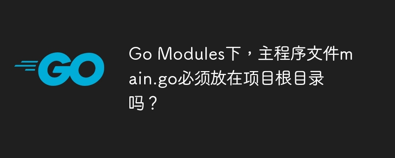 go modules下，主程序文件main.go必须放在项目根目录吗？