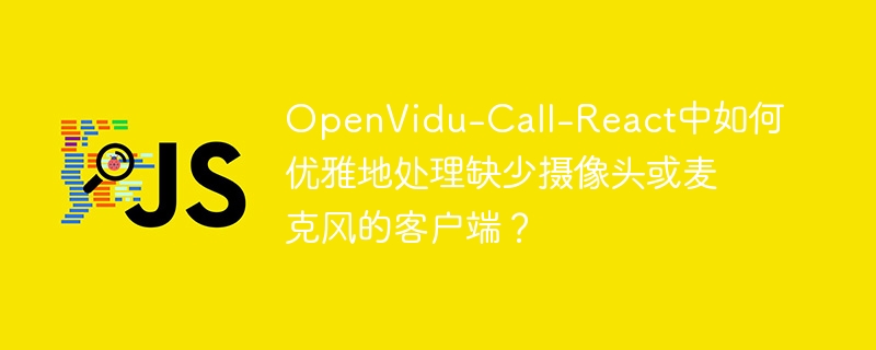openvidu-call-react中如何优雅地处理缺少摄像头或麦克风的客户端？