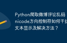 Python爬取微博评论乱码：Unicode方向控制符如何干扰文本显示及解决方法？