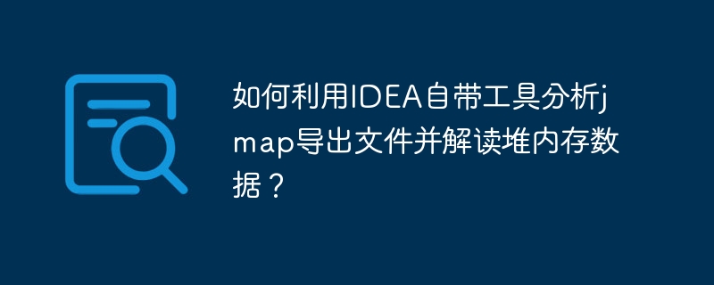 如何利用idea自带工具分析jmap导出文件并解读堆内存数据？