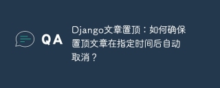 django文章置顶:如何确保置顶文章在指定时间后自动取消?