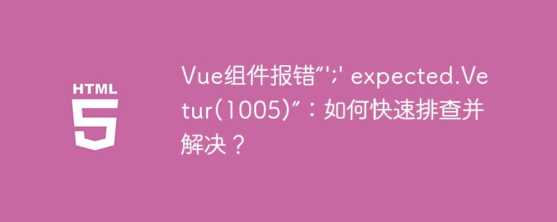 Vue组件报错“';' expected.Vetur(1005)”:如何快速排查并解决?