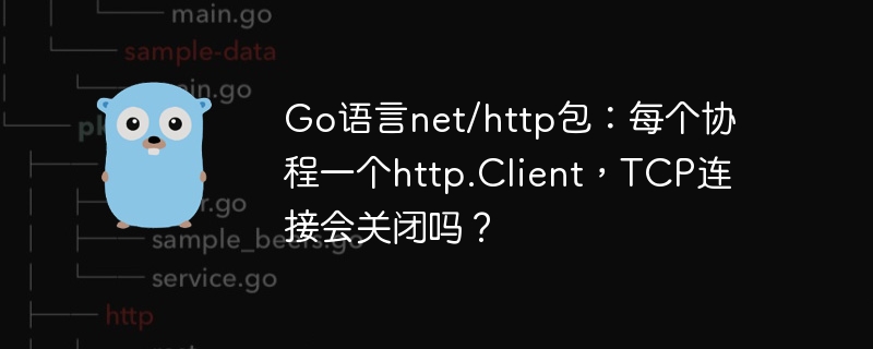 go语言net/http包：每个协程一个http.client，tcp连接会关闭吗？