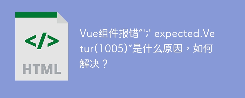Vue组件报错“';' expected.Vetur(1005)”是什么原因,如何解决?