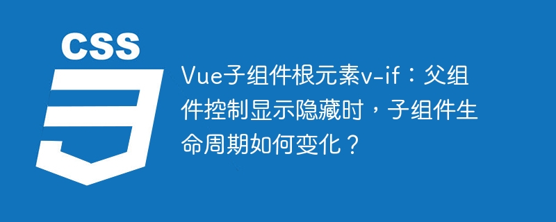 vue子组件根元素v-if：父组件控制显示隐藏时，子组件生命周期如何变化？