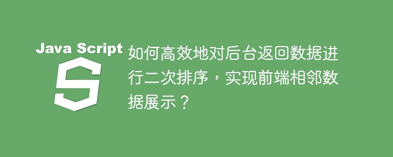 如何高效地对后台返回数据进行二次排序,实现前端相邻数据展示?