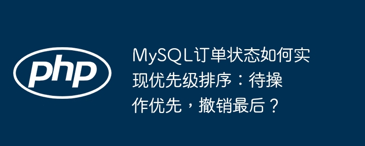 MySQL订单状态如何实现优先级排序:待操作优先,撤销最后?