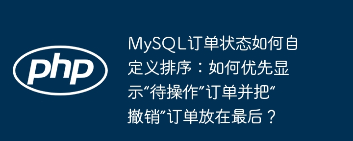 mysql订单状态如何自定义排序：如何优先显示“待操作”订单并把“撤销”订单放在最后？