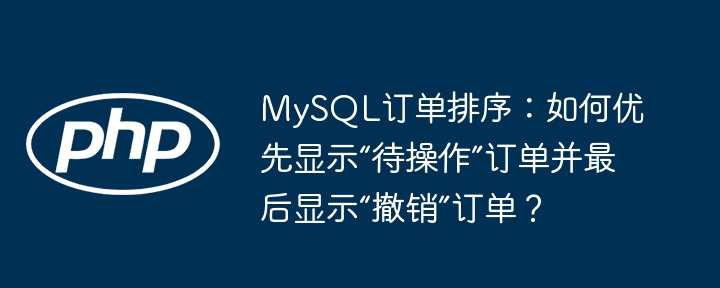 MySQL订单排序：如何优先显示“待操作”订单并最后显示“撤销”订单？