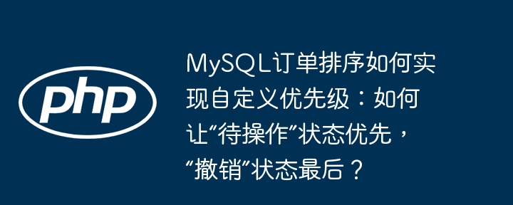 MySQL订单排序如何实现自定义优先级:如何让“待操作”状态优先,“撤销”状态最后?