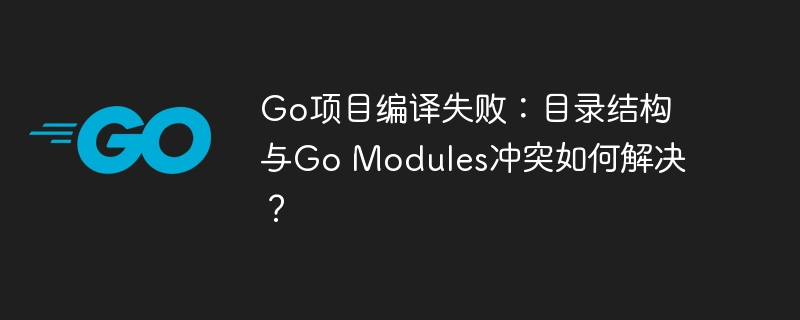 go项目编译失败：目录结构与go modules冲突如何解决？
