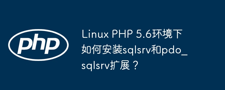linux php 5.6环境下如何安装sqlsrv和pdo_sqlsrv扩展?