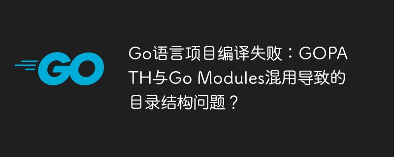 go语言项目编译失败：gopath与go modules混用导致的目录结构问题？