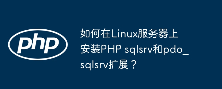 如何在linux服务器上安装php sqlsrv和pdo_sqlsrv扩展?