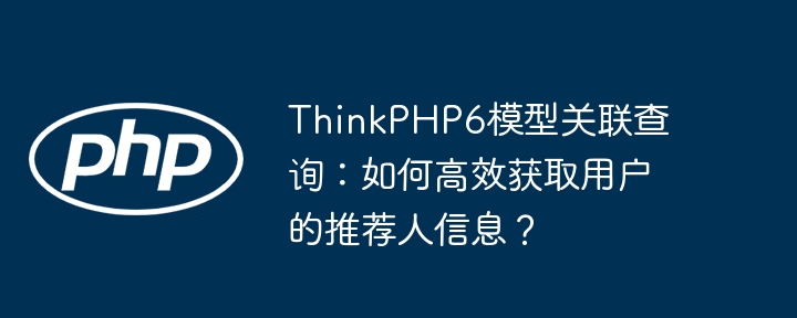 ThinkPHP6模型关联查询:如何高效获取用户的推荐人信息?