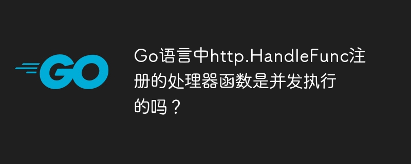 go语言中http.handlefunc注册的处理器函数是并发执行的吗？
