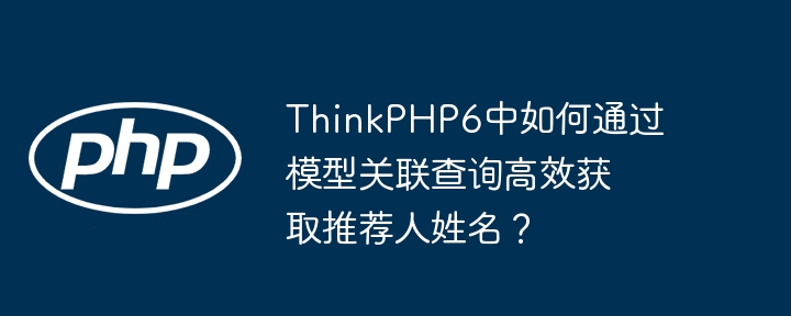 thinkphp6中如何通过模型关联查询高效获取推荐人姓名？