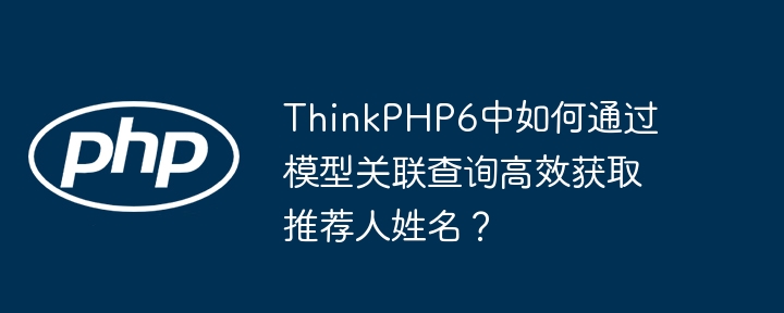 ThinkPHP6中如何通过模型关联查询高效获取推荐人姓名?