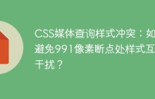 CSS媒体查询样式冲突：如何避免991像素断点处样式互相干扰？