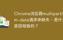 Chrome浏览器multipart/form-data请求体缺失，是什么原因导致的？