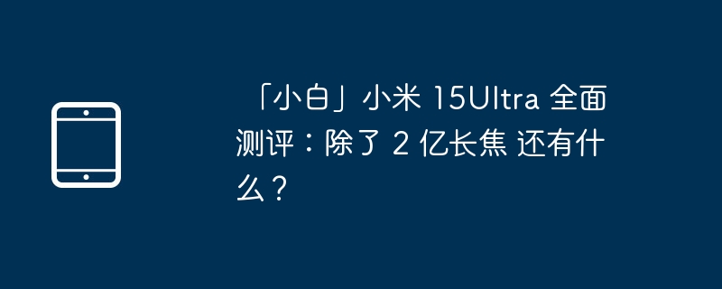  「小白」小米 15Ultra 全面测评：除了 2 亿长焦 还有什么？ 
