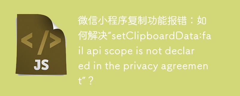 微信小程序复制功能报错：如何解决“setClipboardData:fail api scope is not declared in the privacy agreement”？