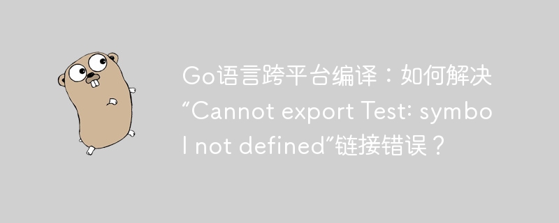 go语言跨平台编译：如何解决“cannot export test: symbol not defined”链接错误？