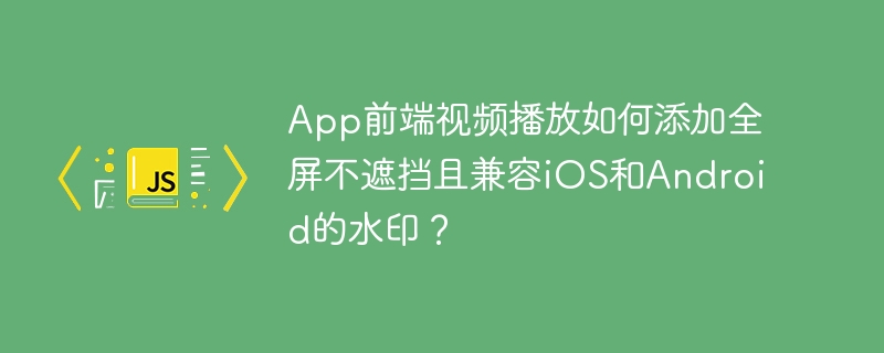 app前端视频播放如何添加全屏不遮挡且兼容ios和android的水印？