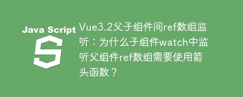 vue3.2父子组件间ref数组监听：为什么子组件watch中监听父组件ref数组需要使用箭头函数？