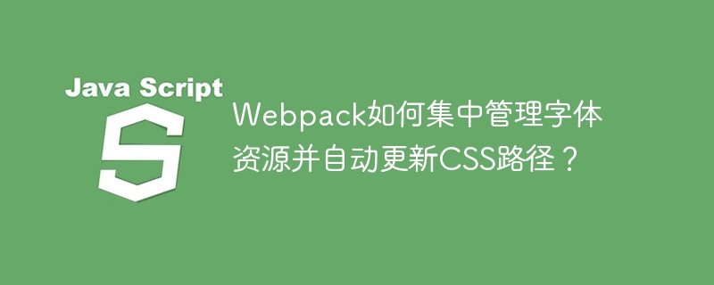 webpack如何集中管理字体资源并自动更新css路径？