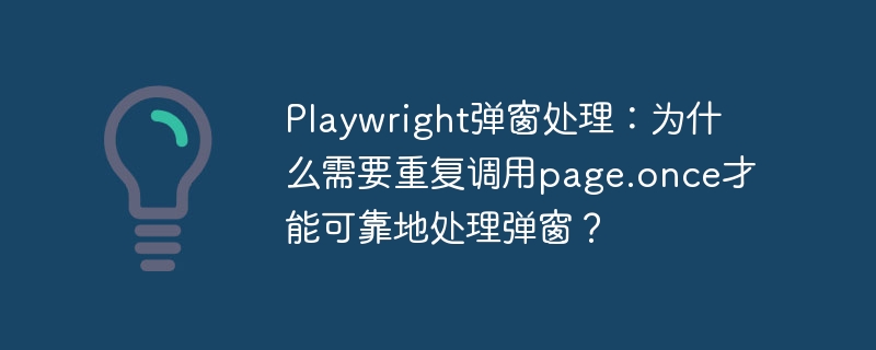playwright弹窗处理:为什么需要重复调用page.once才能可靠地处理弹窗?