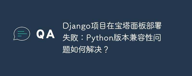 django项目在宝塔面板部署失败:python版本兼容性问题如何解决?