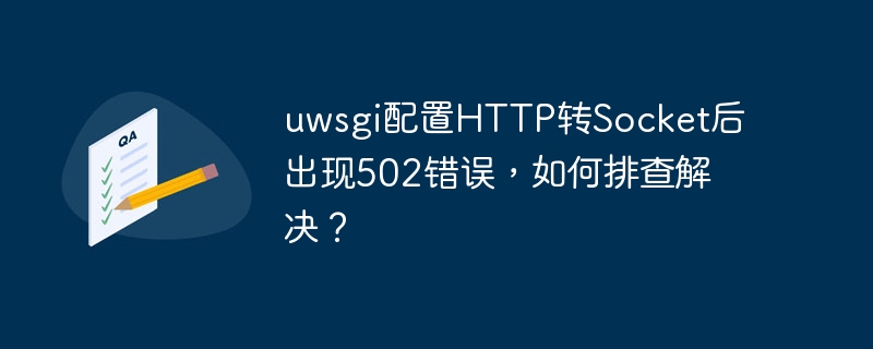 uwsgi配置http转socket后出现502错误,如何排查解决?