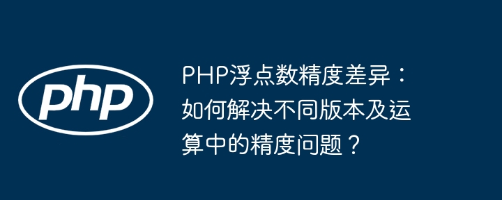 php浮点数精度差异:如何解决不同版本及运算中的精度问题?