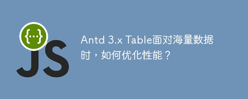 antd 3.x table面对海量数据时，如何优化性能？