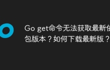 Go get命令无法获取最新依赖包版本？如何下载最新版？