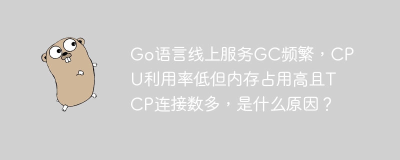 go语言线上服务gc频繁，cpu利用率低但内存占用高且tcp连接数多，是什么原因？