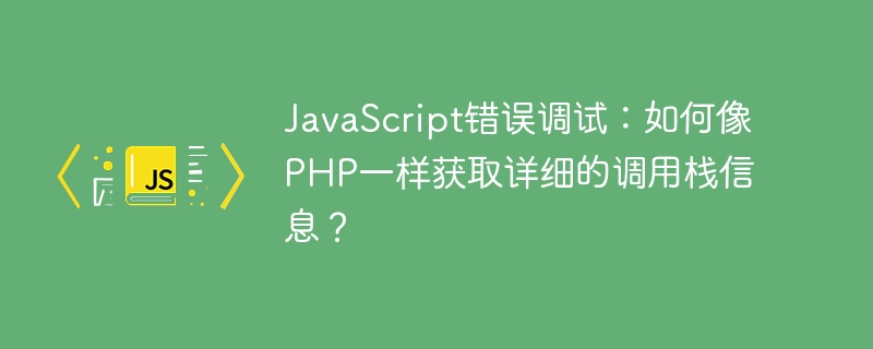 JavaScript错误调试：如何像PHP一样获取详细的调用栈信息？