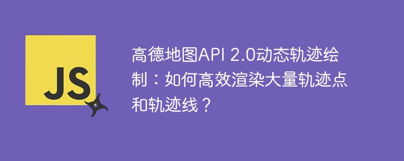 高德地图api 2.0动态轨迹绘制：如何高效渲染大量轨迹点和轨迹线？