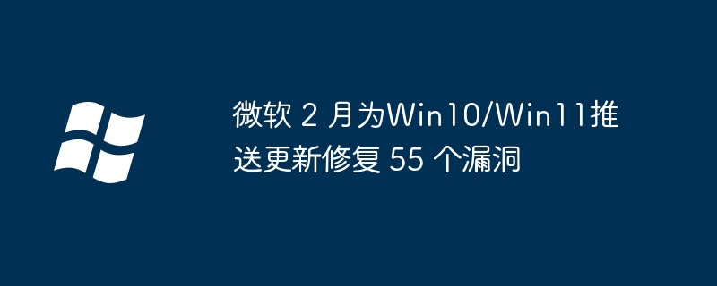 微軟 2 月為Win10/Win11推送更新修復 55 個漏洞 - 小浪云數據