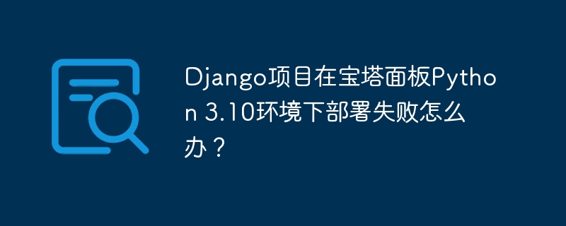 Django项目在宝塔面板Python 3.10环境下部署失败怎么办？